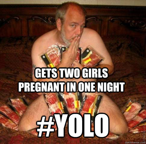 Gets two girls pregnant in one night #YOLO  