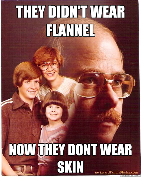 They didn't wear flannel Now they dont wear skin  Vengeance Dad