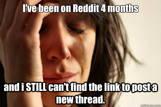 I've been on Reddit 4 months and i STILL can't find the link to post a new thread.  First World Problems