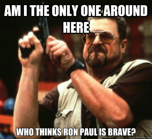 Am i the only one around here who thinks ron paul is brave? - Am i the only one around here who thinks ron paul is brave?  Am I The Only One Around Here