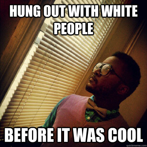 hung out with white people Before it was cool  