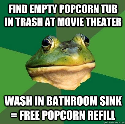 find empty popcorn tub in trash at movie theater wash in bathroom sink = free popcorn refill  Foul Bachelor Frog