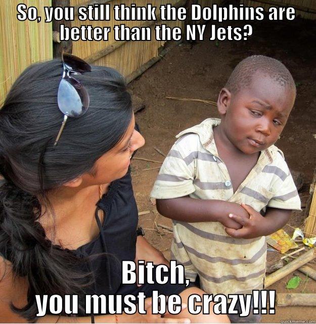 Dolphins fans??? - SO, YOU STILL THINK THE DOLPHINS ARE BETTER THAN THE NY JETS? BITCH, YOU MUST BE CRAZY!!! Skeptical Third World Kid