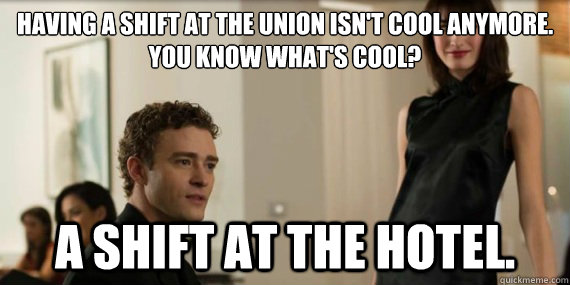Having a shift at the Union isn't cool anymore. 
You know what's cool? A shift at the hotel. - Having a shift at the Union isn't cool anymore. 
You know what's cool? A shift at the hotel.  Thesocialnetwork