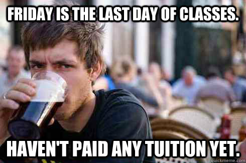 Friday is the last day of classes. Haven't paid any tuition yet. - Friday is the last day of classes. Haven't paid any tuition yet.  Lazy College Senior