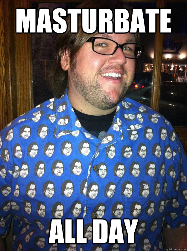 Masturbate All day  Happy Forever Alone