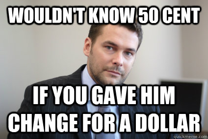 wouldn't know 50 cent if you gave him change for a dollar  Successful White Man