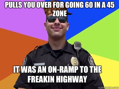 Pulls you over for going 60 in a 45 zone It was an on-ramp to the freakin highway  Scumbag Police Officer
