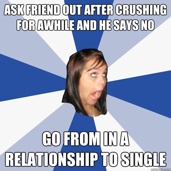 ask friend out after crushing for awhile and he says no go from in a relationship to single  Annoying Facebook Girl