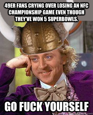 49er fans crying over losing an NFC championship game even though they've won 5 superbowls. GO FUCK YOURSELF - 49er fans crying over losing an NFC championship game even though they've won 5 superbowls. GO FUCK YOURSELF  Creepy Viking Wonka