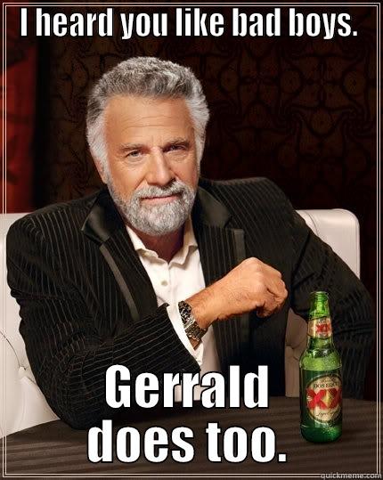 I HEARD YOU LIKE BAD BOYS. GERRALD DOES TOO. The Most Interesting Man In The World