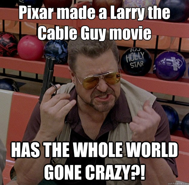 Pixar made a Larry the Cable Guy movie HAS THE WHOLE WORLD GONE CRAZY?!  Angry Walter