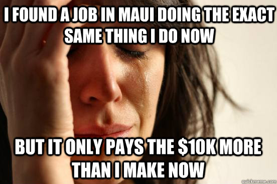 I found a job in Maui doing the exact same thing I do now But it only pays the $10K more than I make now  First World Problems