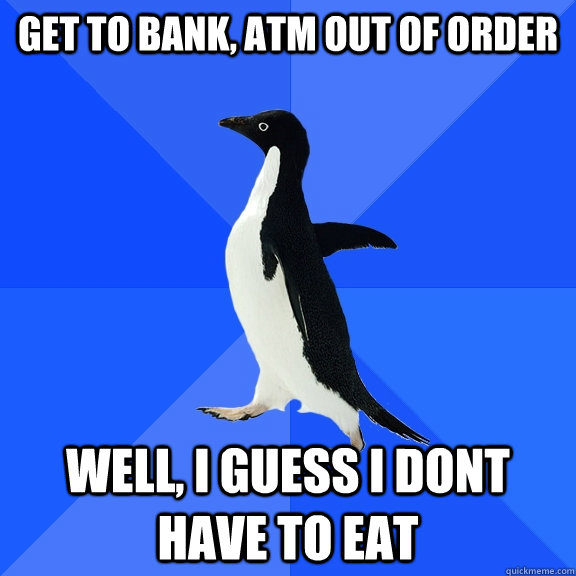 Get to bank, ATM out of order well, i guess i dont have to eat  Socially Awkward Penguin