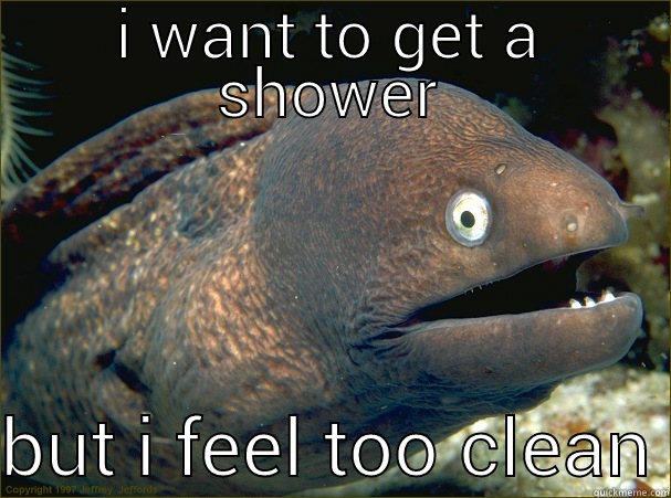 I WANT TO GET A SHOWER  BUT I FEEL TOO CLEAN Bad Joke Eel