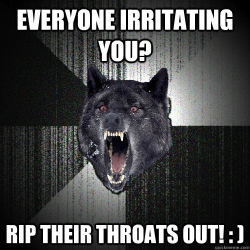 Everyone irritating you? Rip their throats out! : )  Insanity Wolf