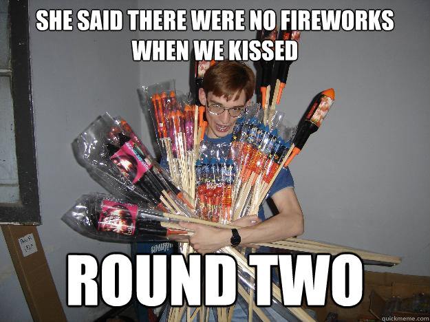 she said there were no fireworks when we kissed round two  Crazy Fireworks Nerd
