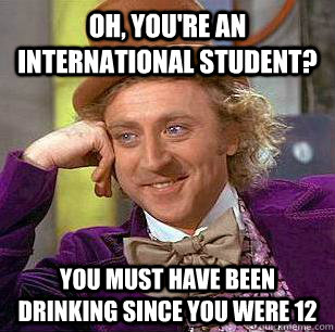 Oh, You're an international student? You must have been drinking since you were 12  Condescending Wonka