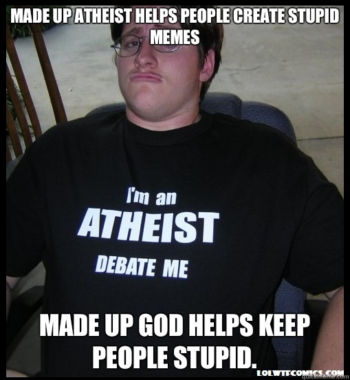 Made up Atheist helps people create stupid memes  Made up God helps keep people stupid.  Scumbag Atheist