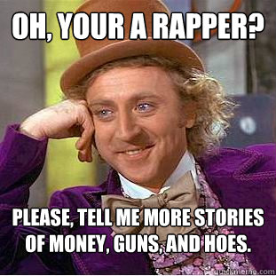 OH, YOUR A RAPPER? Please, tell me more stories of money, guns, and hoes.  Condescending Wonka