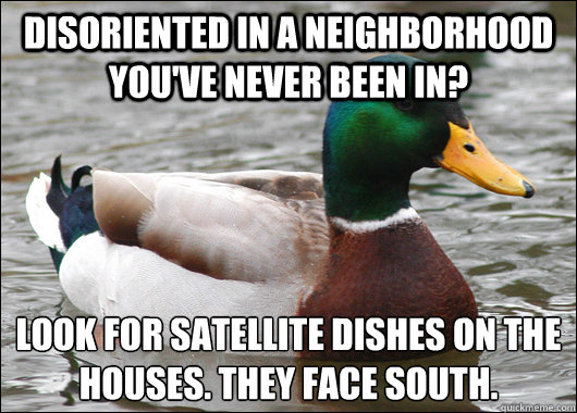 disoriented in a neighborhood you've never been in? Look for satellite dishes on the houses. They face south.
 - disoriented in a neighborhood you've never been in? Look for satellite dishes on the houses. They face south.
  Actual Advice Mallard