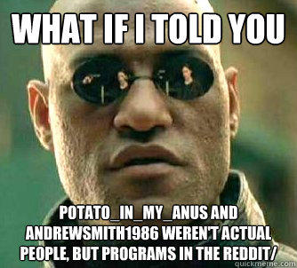 what if i told you Potato_in_my_anus and andrewsmith1986 weren't actual people, but programs in the Reddit/  Matrix Morpheus