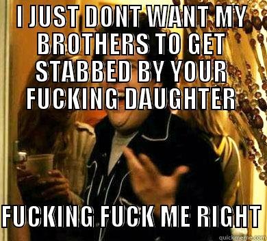 I JUST DONT WANT MY BROTHERS TO GET STABBED BY YOUR FUCKING DAUGHTER    FUCKING FUCK ME RIGHT Misc