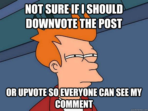 Not sure if I should downvote the post Or upvote so everyone can see my comment  Futurama Fry