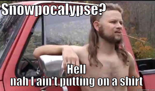 SNOWPOCALYPSE?                   HELL NAH I AIN'T PUTTING ON A SHIRT Almost Politically Correct Redneck