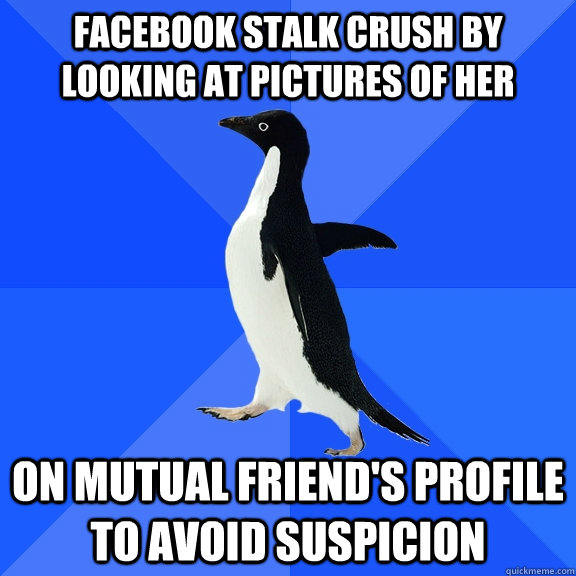 facebook stalk crush by looking at pictures of her on mutual friend's profile to avoid suspicion  Socially Awkward Penguin