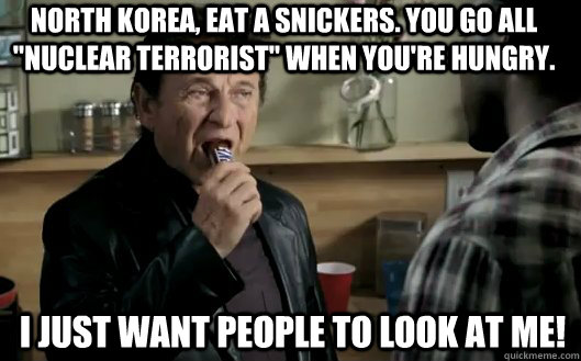 North Korea, eat a snickers. You go all 