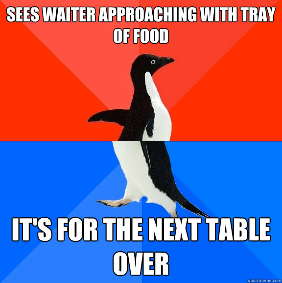 Sees waiter approaching with tray of food It's for the next table over  Socially Awesome Awkward Penguin