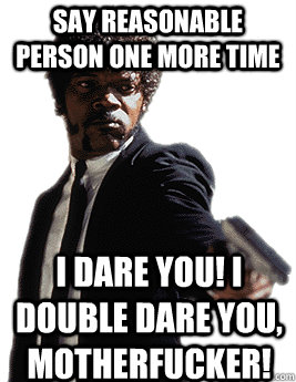 Say reasonable person one more time I dare you! I double dare you, motherfucker! - Say reasonable person one more time I dare you! I double dare you, motherfucker!  Angry Jules