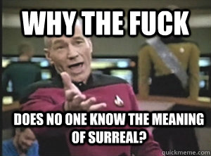 why the fuck does no one know the meaning of surreal?  Annoyed Picard