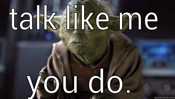TALK LIKE ME YOU DO.  True dat, Yoda.