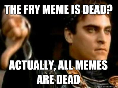 the fry meme is dead? actually, all memes are dead  Downvoting Roman