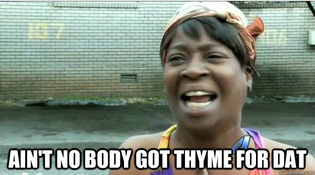  AIN'T NO BODY GOT ThyME FOR DAT -  AIN'T NO BODY GOT ThyME FOR DAT  AINT NO BODY GOT TIME FOR DAT