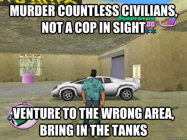 Murder countless civilians, not a cop in sight Venture to the wrong area, bring in the tanks  GTA LOGIC