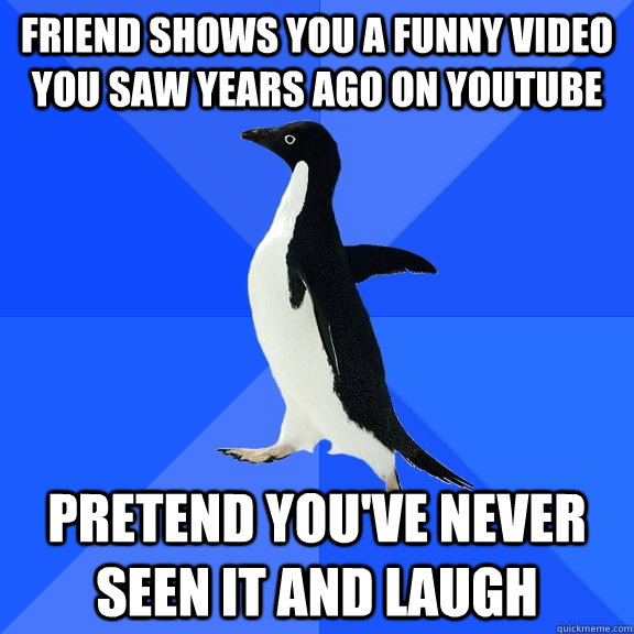 Friend shows you a funny video you saw years ago on youtube pretend you've never seen it and laugh  Socially Awkward Penguin
