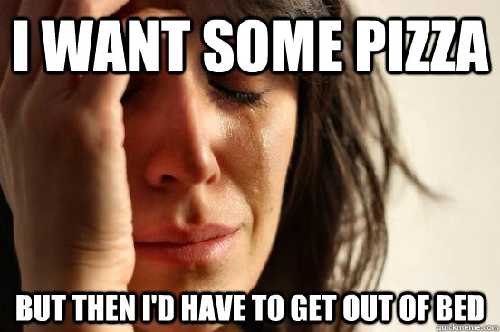 I want some pizza But then I'd have to get out of bed  First World Problems