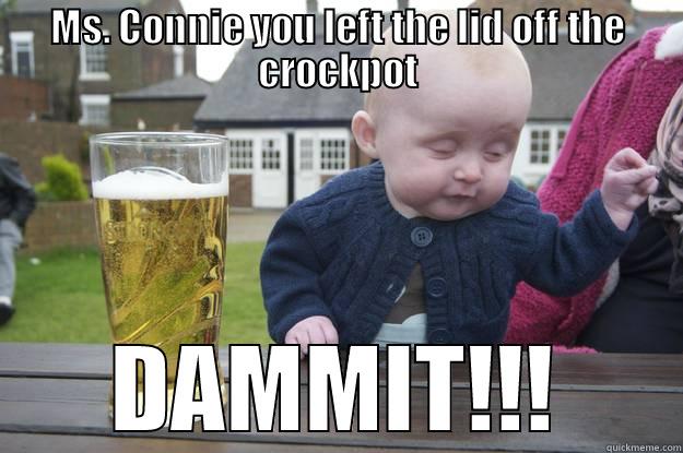 MS. CONNIE YOU LEFT THE LID OFF THE CROCKPOT DAMMIT!!! drunk baby