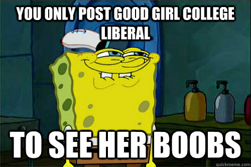 You only post good girl college liberal to see her boobs  Dont You Spongebob