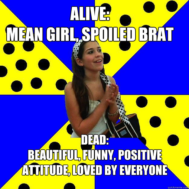 Alive:
Mean girl, spoiled brat Dead:
Beautiful, funny, positive attitude, loved by everyone   Sheltered Suburban Kid