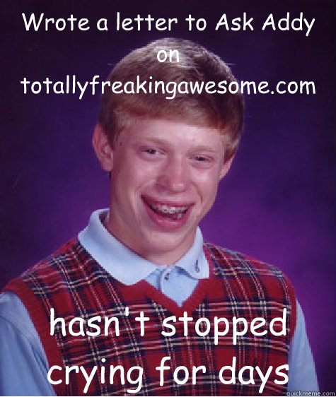Wrote a letter to Ask Addy on totallyfreakingawesome.com hasn't stopped crying for days  Bad Luck Brian