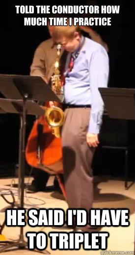Told the Conductor how much time I practice He said I'd have to triplet  