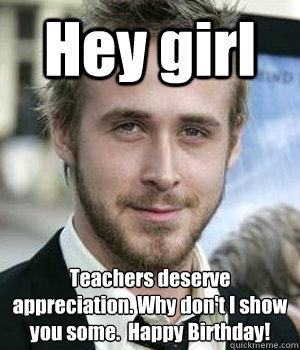 Hey girl Teachers deserve appreciation. Why don't I show you some.  Happy Birthday! - Hey girl Teachers deserve appreciation. Why don't I show you some.  Happy Birthday!  Misc