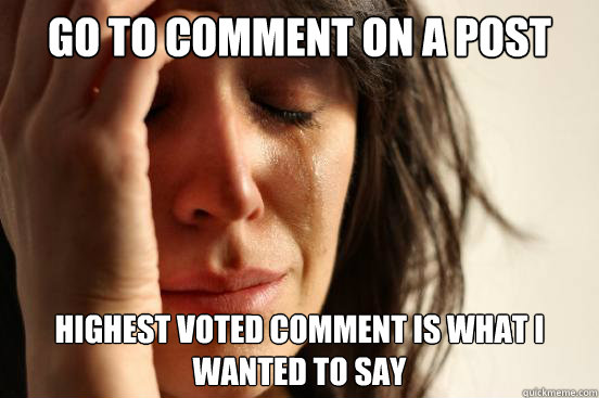 Go to comment on a post Highest voted comment is what I wanted to say  First World Problems
