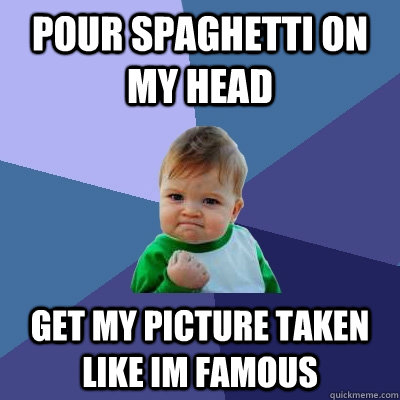 Pour spaghetti on my head Get my picture taken like im famous  Success Kid