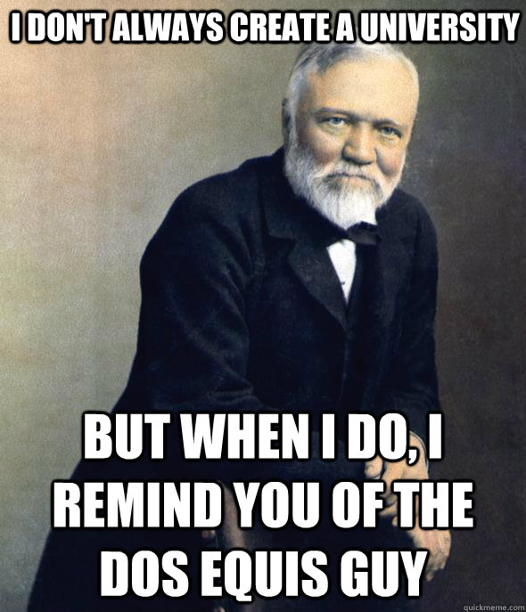 I don't always create a university But when I do, I remind you of the dos equis guy - I don't always create a university But when I do, I remind you of the dos equis guy  Dos Carnegie