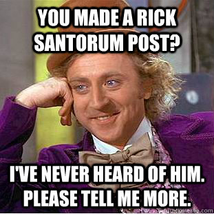 You made a Rick Santorum Post? I've never heard of him. Please tell me more. - You made a Rick Santorum Post? I've never heard of him. Please tell me more.  Condescending Wonka